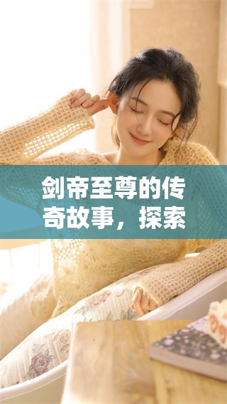 剑帝至尊的传奇故事，探索他背后的强大力量与冒险之旅