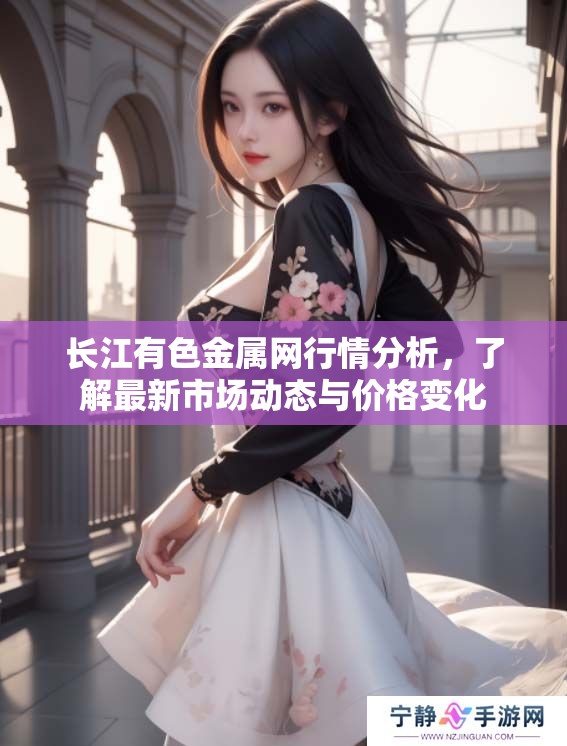 长江有色金属网行情分析，了解最新市场动态与价格变化