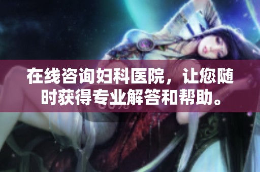 在线咨询妇科医院，让您随时获得专业解答和帮助。
