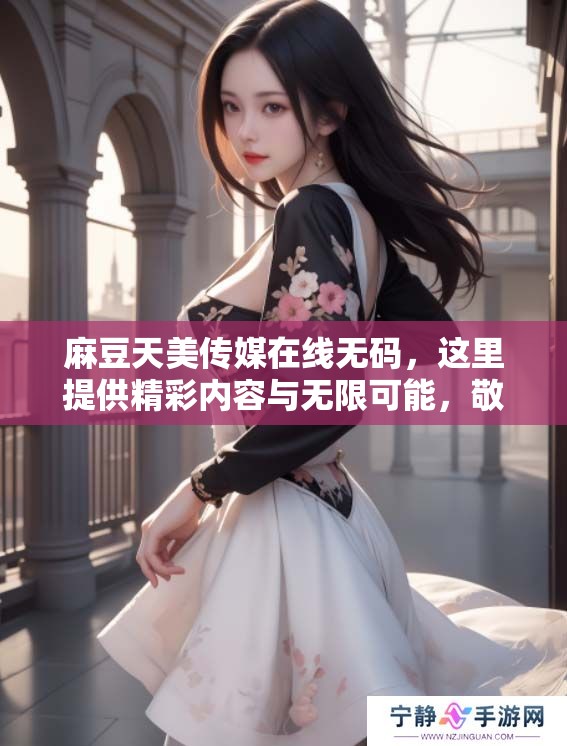 麻豆天美传媒在线**，这里提供精彩内容与无限可能，敬请期待！