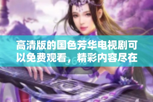 高清版的国色芳华电视剧可以免费观看，精彩内容尽在此处！