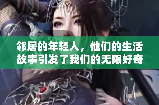 邻居的年轻人，他们的生活故事引发了我们的无限好奇与思考
