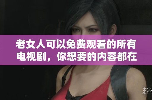 老女人可以免费观看的所有电视剧，你想要的内容都在这里！