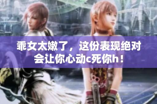 乖女太嫩了，这份表现绝对会让你心动c死你h！