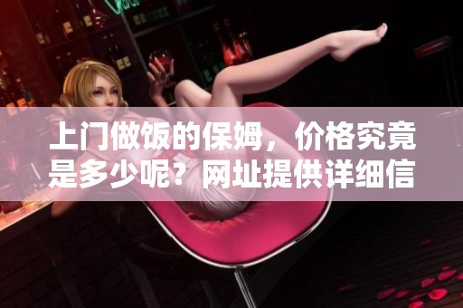 上门做饭的保姆，价格究竟是多少呢？网址提供详细信息和收费标准。