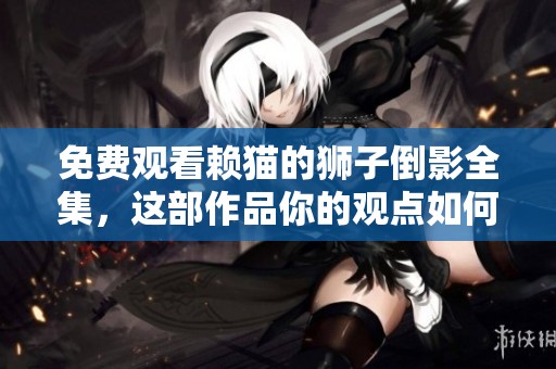 免费观看赖猫的狮子倒影全集，这部作品你的观点如何呢