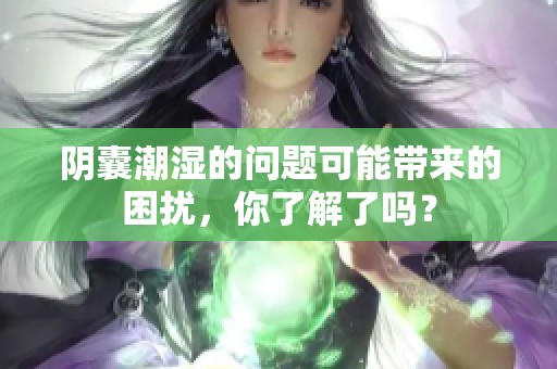 阴囊潮湿的问题可能带来的困扰，你了解了吗？