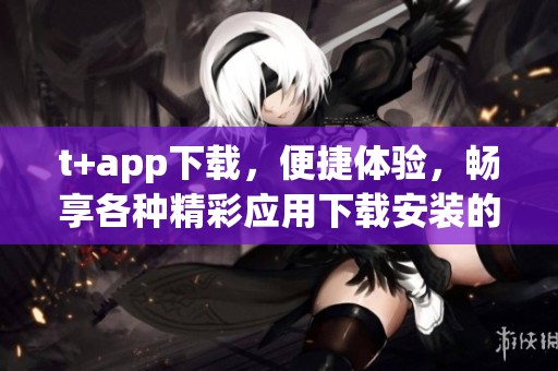 t+app下载，便捷体验，畅享各种精彩应用下载安装的方式