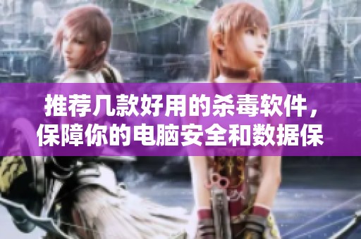 推荐几款好用的杀毒软件，保障你的电脑安全和数据保护