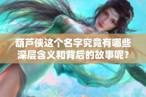 葫芦侠这个名字究竟有哪些深层含义和背后的故事呢？我们一起探讨葫芦侠的魅力所在。