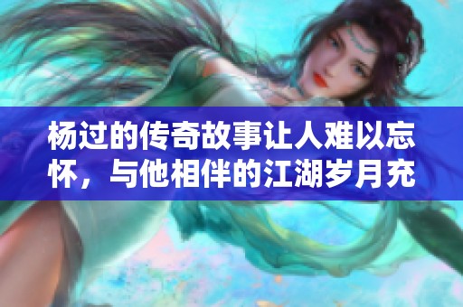 杨过的传奇故事让人难以忘怀，与他相伴的江湖岁月充满了挑战与成长。