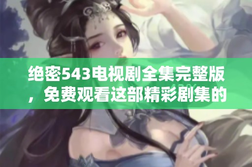 绝密543电视剧全集完整版，免费观看这部精彩剧集的所有内容
