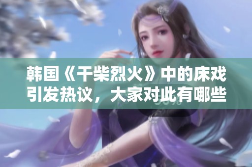韩国《干柴烈火》中的床戏引发热议，大家对此有哪些看法呢