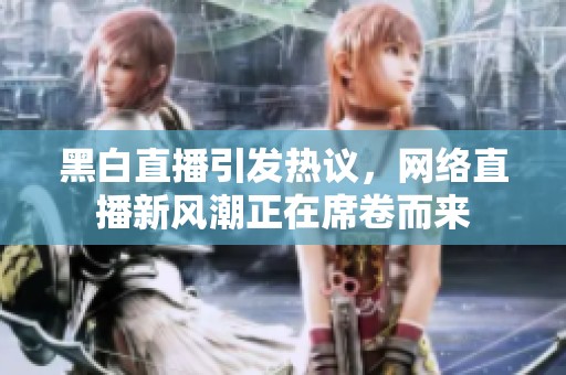 黑白直播引发热议，网络直播新风潮正在席卷而来