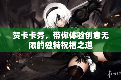 贺卡卡秀，带你体验创意无限的独特祝福之道
