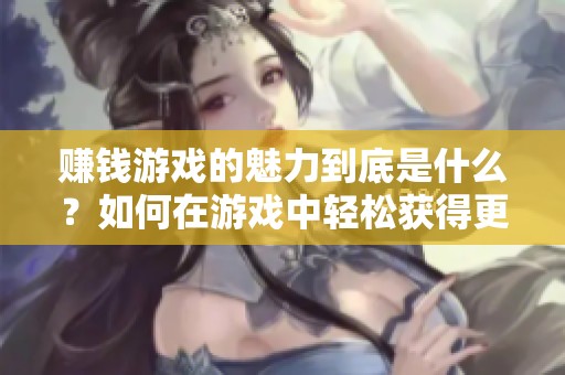 赚钱游戏的魅力到底是什么？如何在游戏中轻松获得更多收益呢