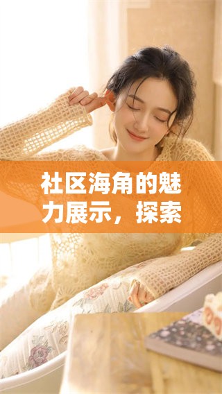 社区海角的魅力展示，探索不一样的生活新体验