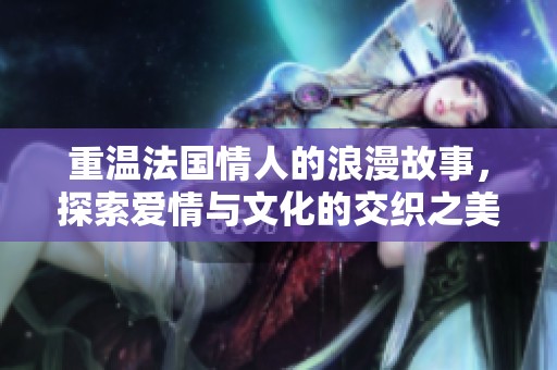 重温法国情人的浪漫故事，探索爱情与文化的交织之美
