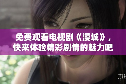 免费观看电视剧《漫城》，快来体验精彩剧情的魅力吧！