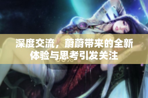 深度交流，蔚蔚带来的全新体验与思考引发关注