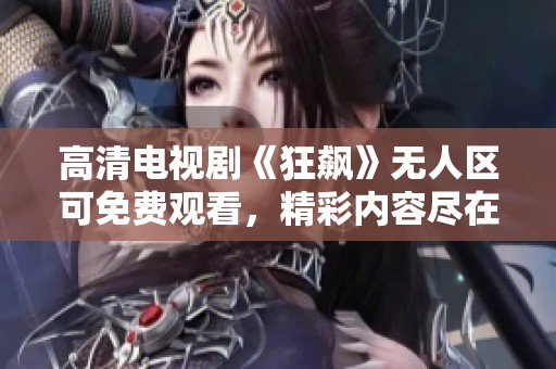 高清电视剧《狂飙》无人区可免费观看，精彩内容尽在这里等你来追。