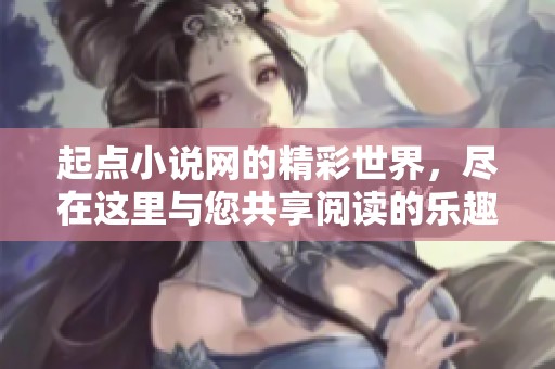 起点小说网的精彩世界，尽在这里与您共享阅读的乐趣