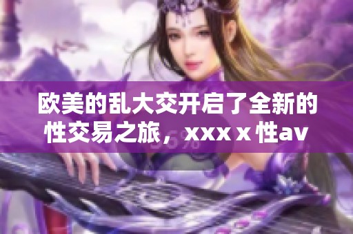 欧美的乱大交开启了全新的性交易之旅，xxxⅹ性**将在其中扮演重要角色。