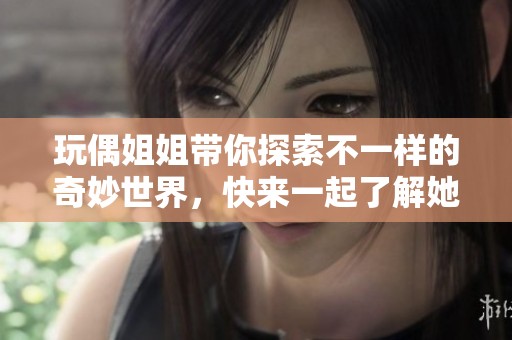 玩偶姐姐带你探索不一样的奇妙世界，快来一起了解她的故事吧