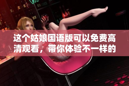 这个姑娘国语版可以免费高清观看，带你体验不一样的精彩内容！