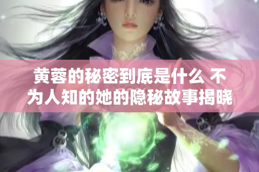 黄蓉的秘密到底是什么 不为人知的她的隐秘故事揭晓