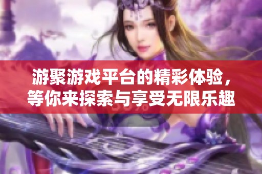 游聚游戏平台的精彩体验，等你来探索与享受无限乐趣！