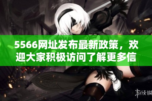 5566网址发布最新政策，欢迎大家积极访问了解更多信息