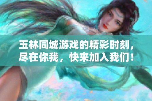 玉林同城游戏的精彩时刻，尽在你我，快来加入我们！