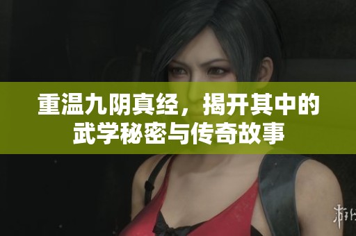 重温九阴真经，揭开其中的武学秘密与传奇故事