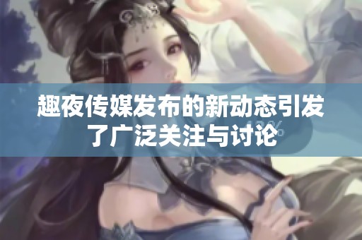 趣夜传媒发布的新动态引发了广泛关注与讨论