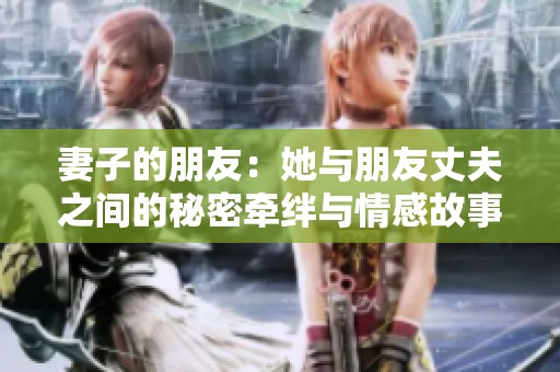 妻子的朋友：她与朋友丈夫之间的秘密牵绊与情感故事
