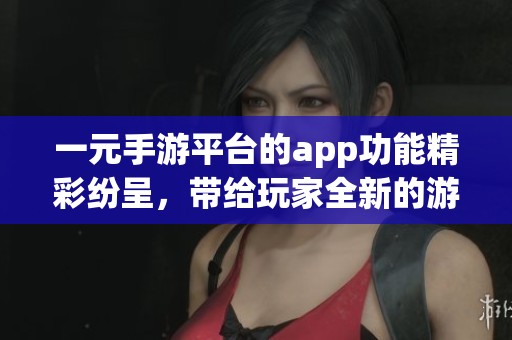 一元手游平台的app功能精彩纷呈，带给玩家全新的游戏体验与乐趣