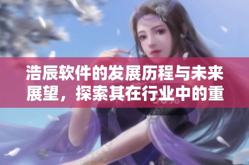 浩辰软件的发展历程与未来展望，探索其在行业中的重要角色与贡献