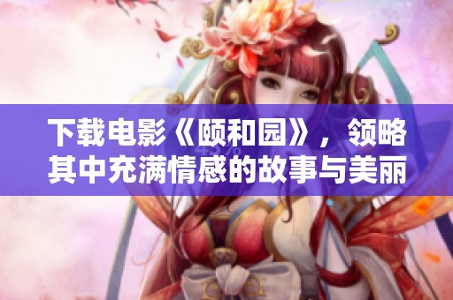 下载电影《颐和园》，领略其中充满情感的故事与美丽的风景