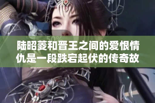 陆昭菱和晋王之间的爱恨情仇是一段跌宕起伏的传奇故事