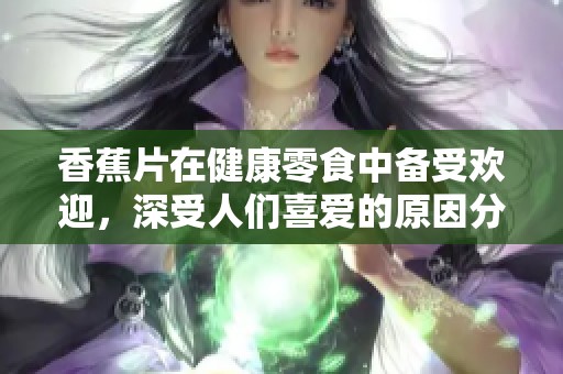 香蕉片在健康零食中备受欢迎，深受人们喜爱的原因分析