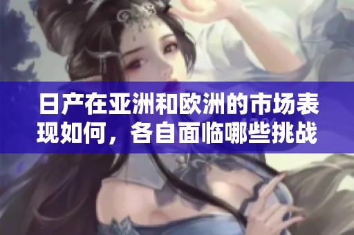 日产在亚洲和欧洲的市场表现如何，各自面临哪些挑战与机遇