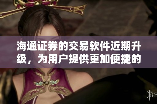 海通证券的交易软件近期升级，为用户提供更加便捷的交易体验