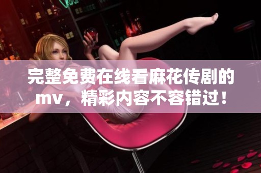 完整免费在线看麻花传剧的mv，精彩内容不容错过！