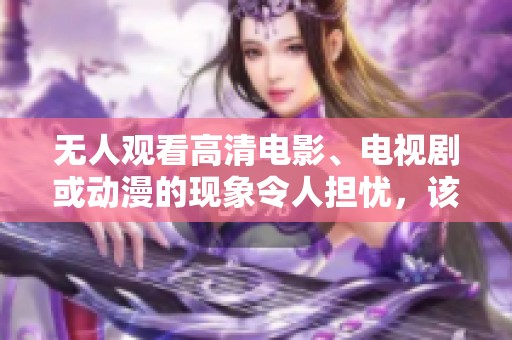 无人观看高清电影、电视剧或动漫的现象令人担忧，该如何改变这种情况呢