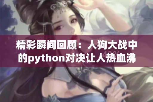 精彩瞬间回顾：人狗大战中的python对决让人热血沸腾