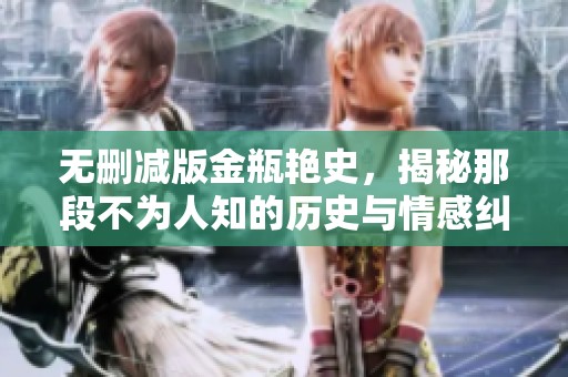 无删减版金瓶艳史，揭秘那段不为人知的历史与情感纠葛