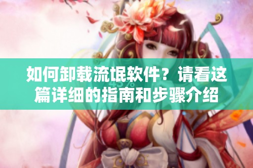 如何卸载流氓软件？请看这篇详细的指南和步骤介绍