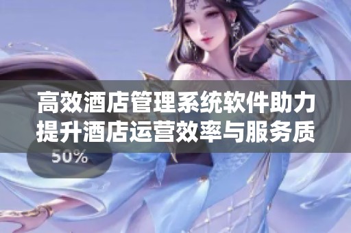高效酒店管理系统软件助力提升酒店运营效率与服务质量