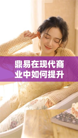 鼎易在现代商业中如何提升企业竞争力和创新能力